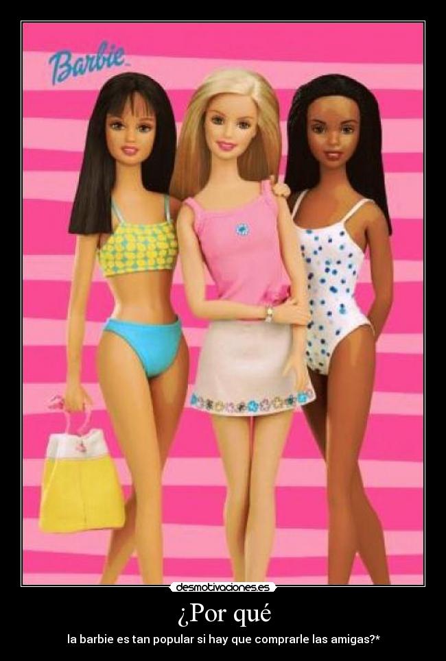 ¿Por qué - la barbie es tan popular si hay que comprarle las amigas?*