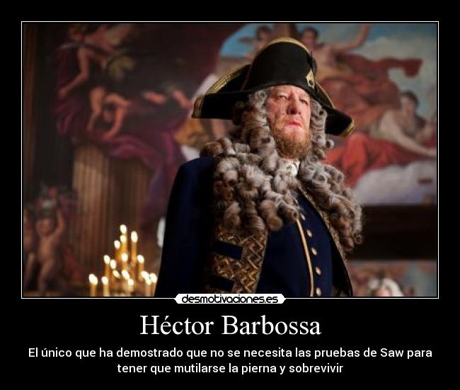 Héctor Barbossa - El único que ha demostrado que no se necesita las pruebas de Saw para
tener que mutilarse la pierna y sobrevivir