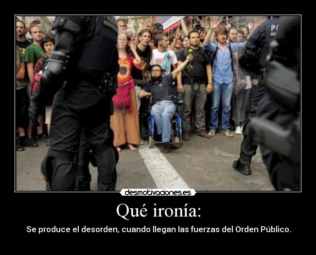 Qué ironía: - Se produce el desorden, cuando llegan las fuerzas del Orden Público.
