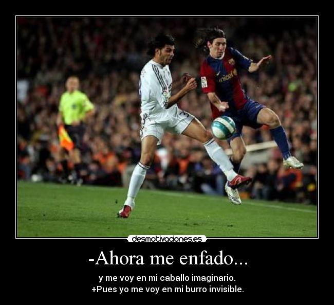 -Ahora me enfado... - y me voy en mi caballo imaginario.
+Pues yo me voy en mi burro invisible.