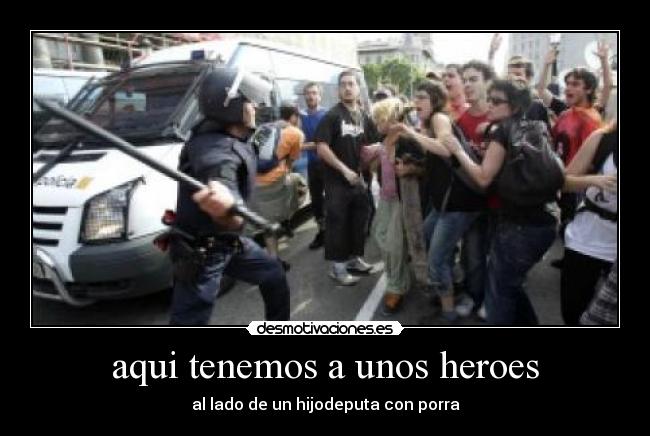 aqui tenemos a unos heroes - al lado de un hijodeputa con porra