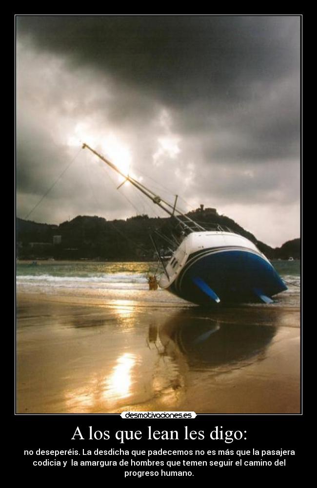 A los que lean les digo: -  no deseperéis. La desdicha que padecemos no es más que la pasajera
codicia y  la amargura de hombres que temen seguir el camino del
progreso humano.