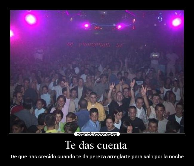 Te das cuenta  - De que has crecido cuando te da pereza arreglarte para salir por la noche