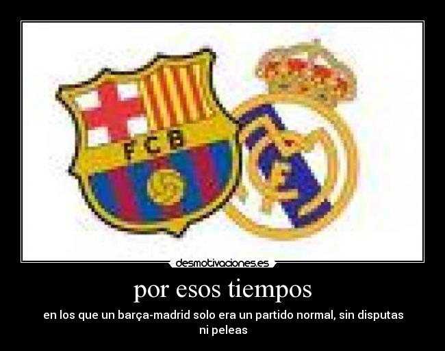por esos tiempos - en los que un barça-madrid solo era un partido normal, sin disputas ni peleas