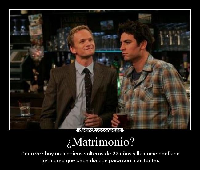 ¿Matrimonio? - Cada vez hay mas chicas solteras de 22 años y llámame confiado
pero creo que cada día que pasa son mas tontas