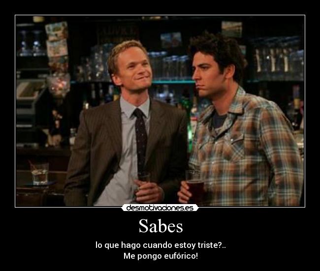 Sabes - lo que hago cuando estoy triste?..
Me pongo eufórico!