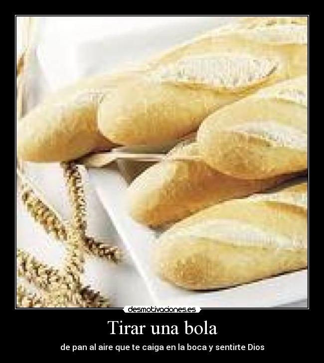 Tirar una bola - de pan al aire que te caiga en la boca y sentirte Dios