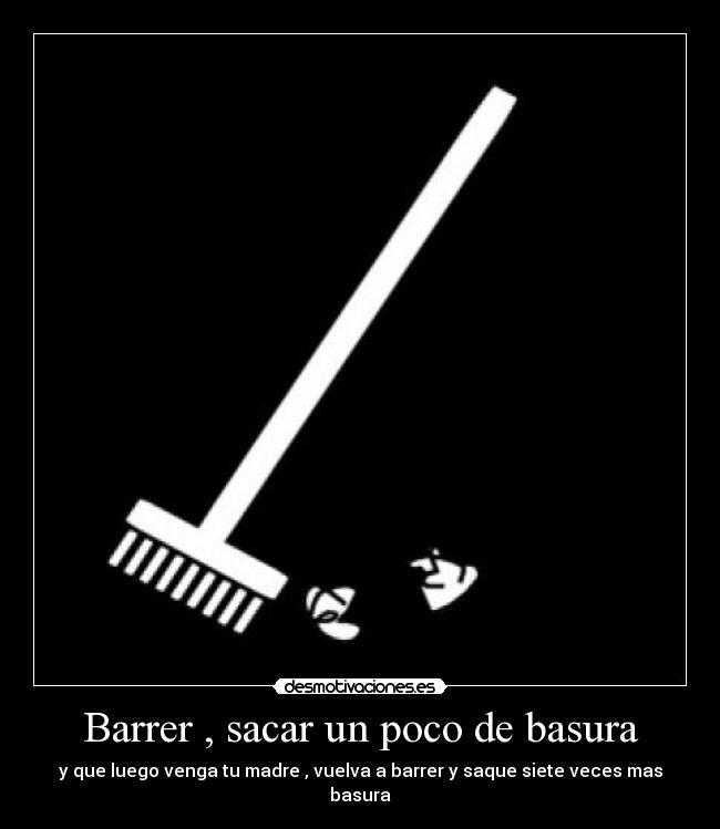 Barrer , sacar un poco de basura - y que luego venga tu madre , vuelva a barrer y saque siete veces mas basura