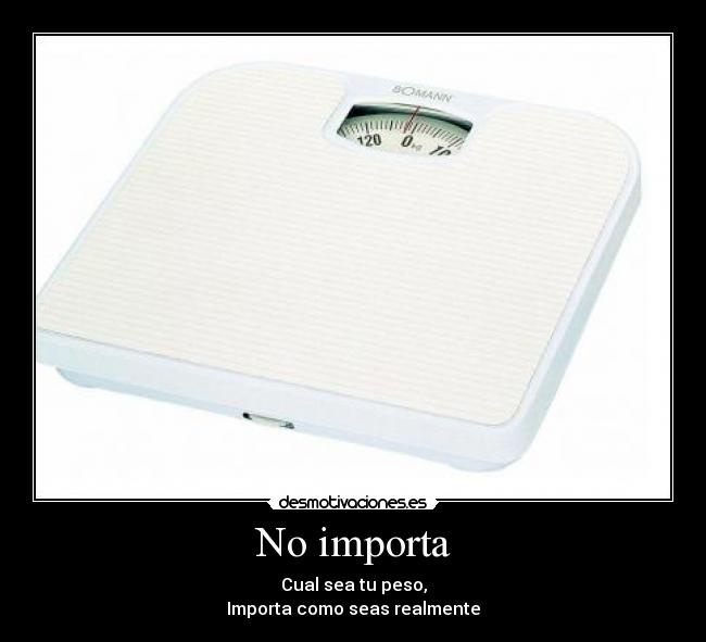 No importa - Cual sea tu peso,
Importa como seas realmente