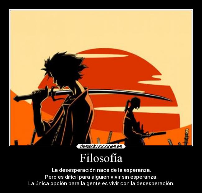 Filosofía - La desesperación nace de la esperanza.
Pero es difícil para alguien vivir sin esperanza.
La única opción para la gente es vivir con la desesperación.