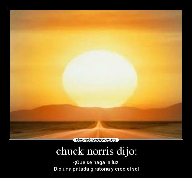 chuck norris dijo: - -¡Que se haga la luz!
Dió una patada giratoria y creo el sol