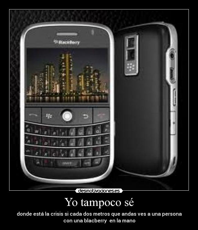 Yo tampoco sé - donde está la crisis si cada dos metros que andas ves a una persona
con una blacberry  en la mano