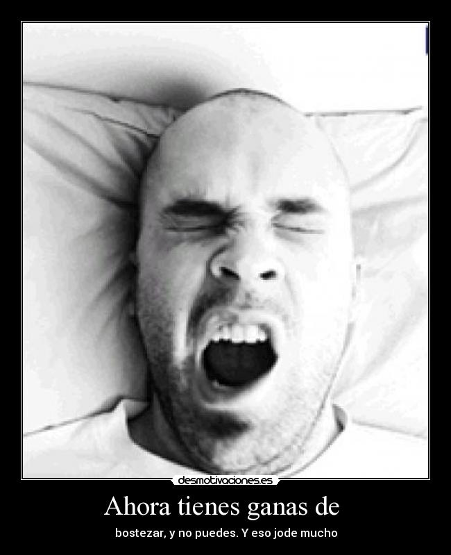 Ahora tienes ganas de - bostezar, y no puedes. Y eso jode mucho