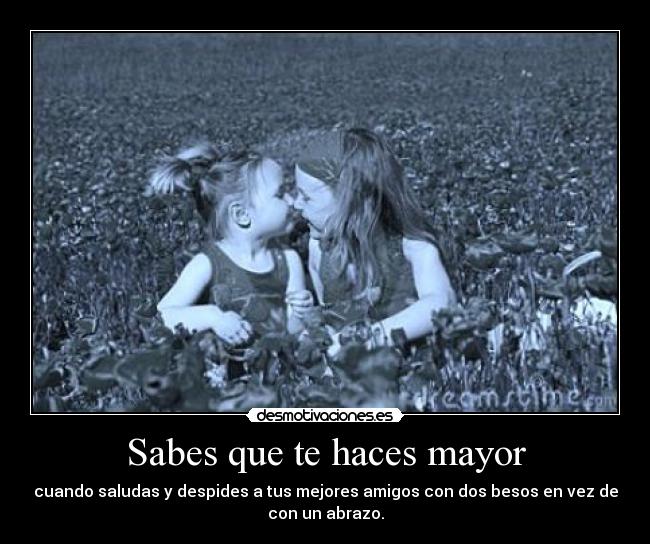 Sabes que te haces mayor - cuando saludas y despides a tus mejores amigos con dos besos en vez de
con un abrazo.