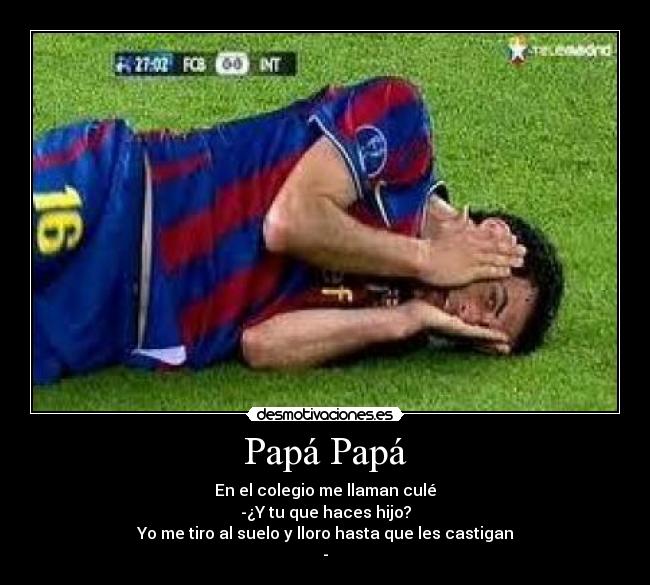 Papá Papá - En el colegio me llaman culé
-¿Y tu que haces hijo?
Yo me tiro al suelo y lloro hasta que les castigan
-