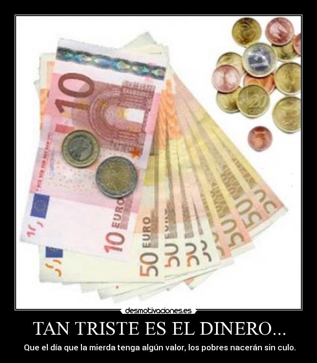 TAN TRISTE ES EL DINERO... - Que el día que la mierda tenga algún valor, los pobres nacerán sin culo.