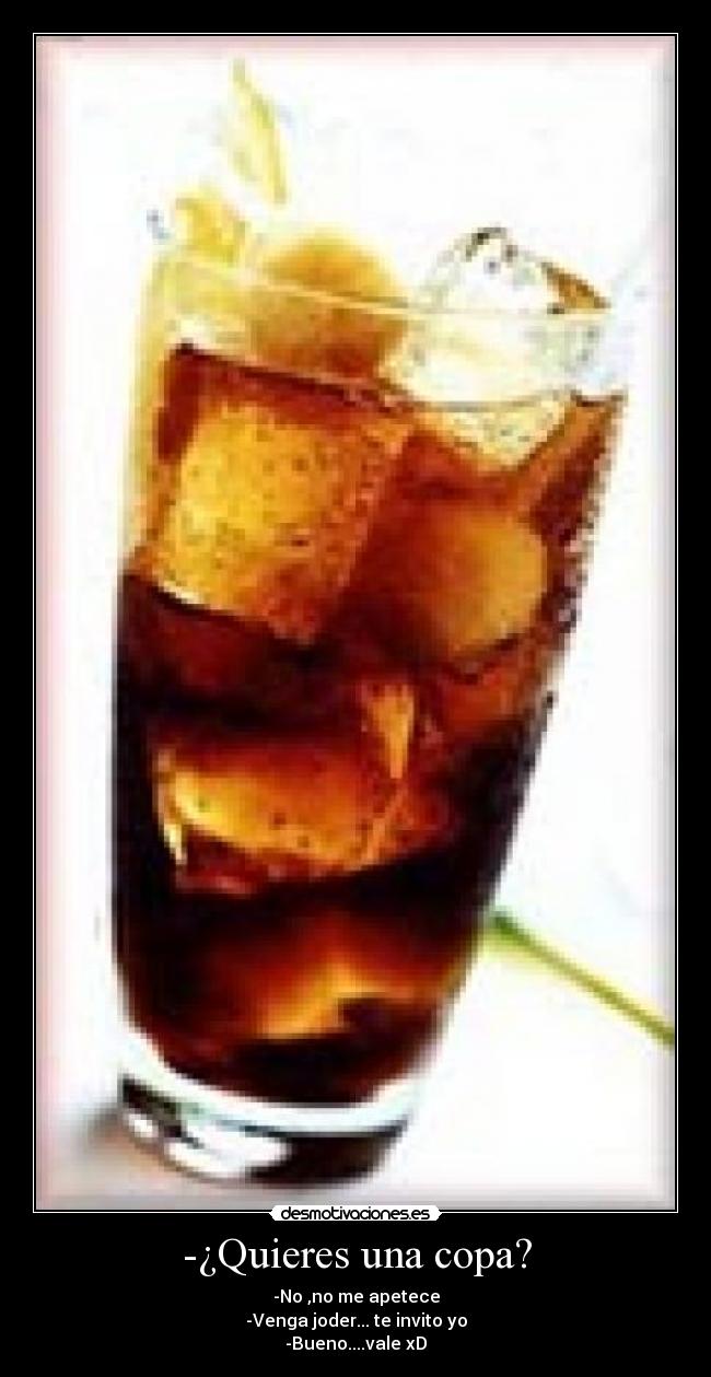 -¿Quieres una copa? - -No ,no me apetece
-Venga joder... te invito yo
-Bueno....vale xD