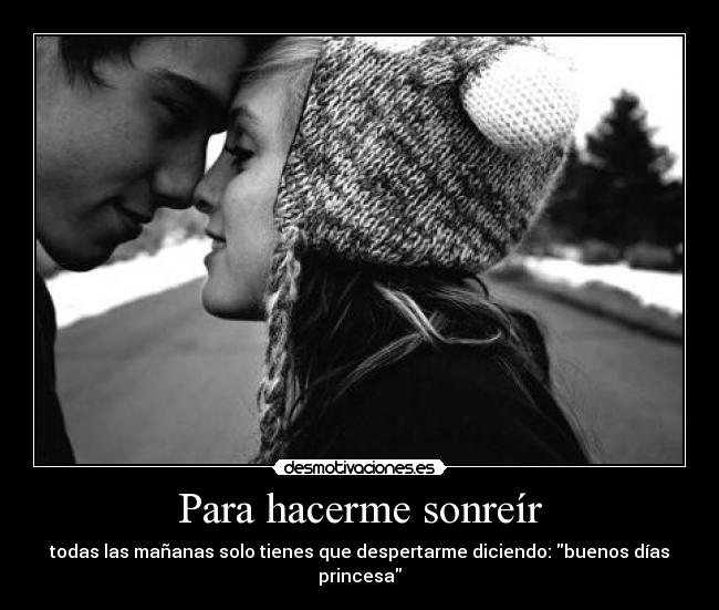 Para hacerme sonreír - todas las mañanas solo tienes que despertarme diciendo: buenos días princesa
