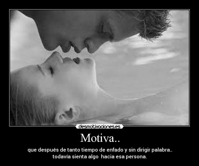 Motiva.. - que después de tanto tiempo de enfado y sin dirigir palabra..
todavía sienta algo  hacia esa persona.