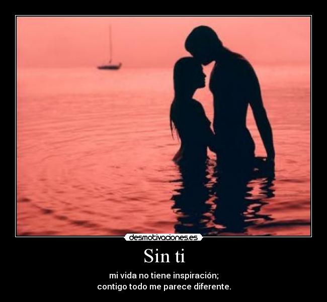 Sin ti - mi vida no tiene inspiración;
contigo todo me parece diferente.