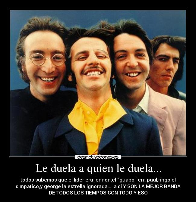 Le duela a quien le duela... - todos sabemos que el lider era lennon,el guapo era paul,ringo el
simpatico,y george la estrella ignorada.....a si Y SON LA MEJOR BANDA
DE TODOS LOS TIEMPOS CON TODO Y ESO