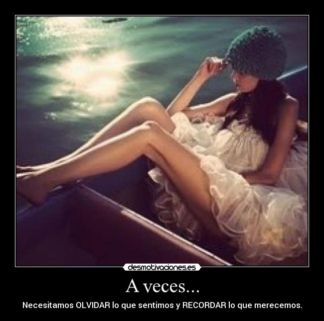A veces... - Necesitamos OLVIDAR lo que sentimos y RECORDAR lo que merecemos.
