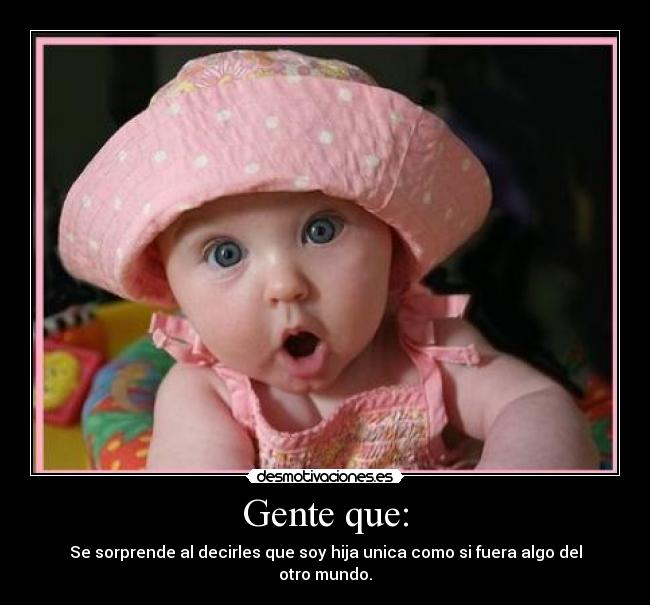 Gente que: - Se sorprende al decirles que soy hija unica como si fuera algo del otro mundo.