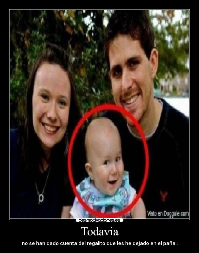Todavia - no se han dado cuenta del regalito que les he dejado en el pañal.