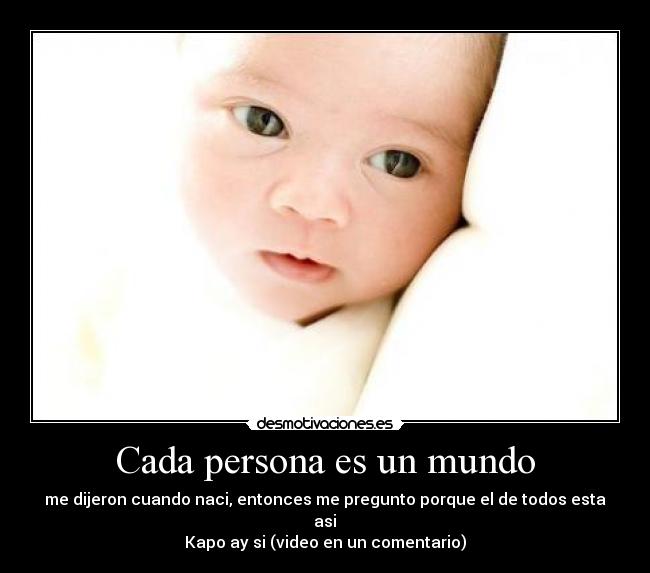 Cada persona es un mundo - me dijeron cuando naci, entonces me pregunto porque el de todos esta asi♪
Kapo ay si (video en un comentario)