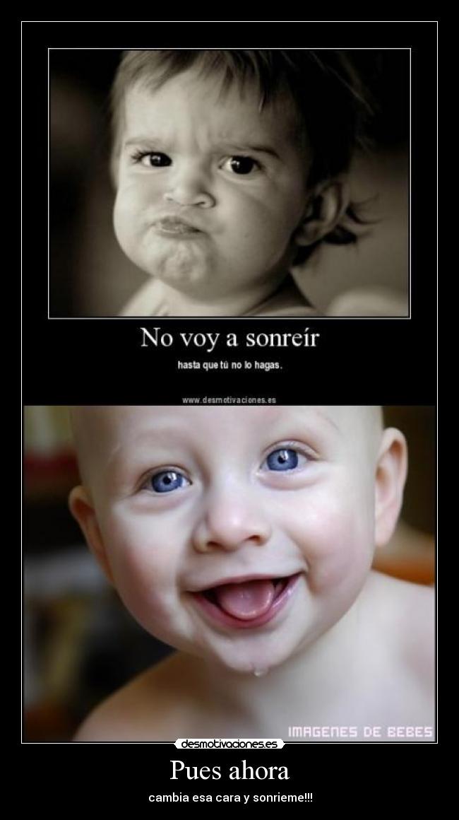 Pues ahora - cambia esa cara y sonrieme!!!