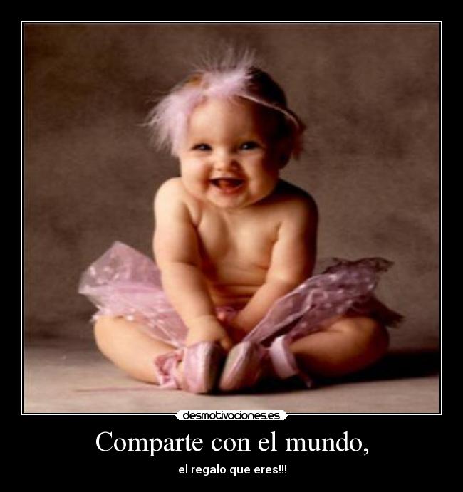 Comparte con el mundo, - el regalo que eres!!!