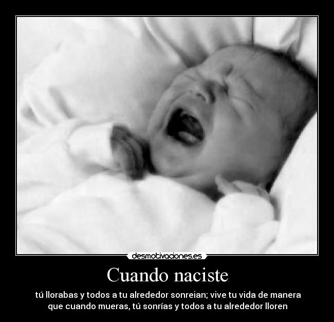 Cuando naciste -  tú llorabas y todos a tu alrededor sonreian; vive tu vida de manera
que cuando mueras, tú sonrías y todos a tu alrededor lloren