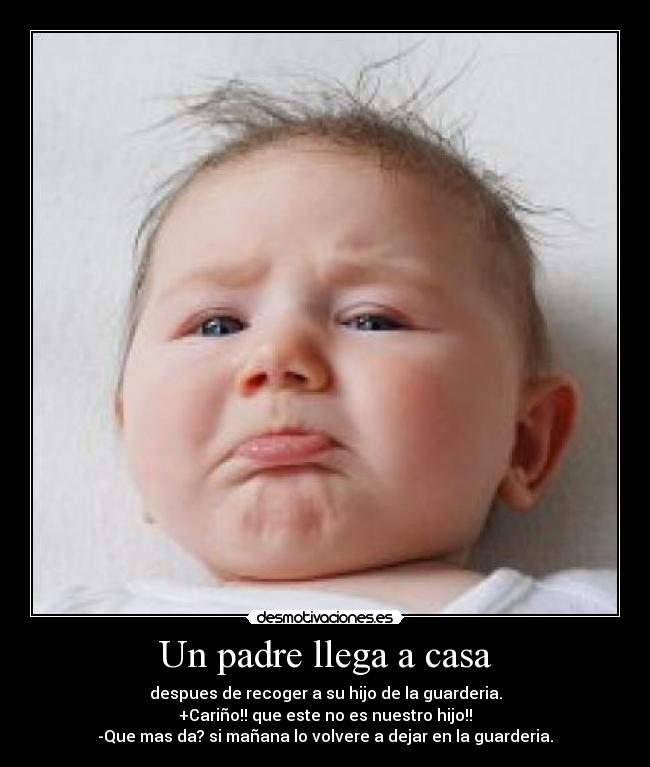 Un padre llega a casa - despues de recoger a su hijo de la guarderia.
+Cariño!! que este no es nuestro hijo!!
-Que mas da? si mañana lo volvere a dejar en la guarderia.