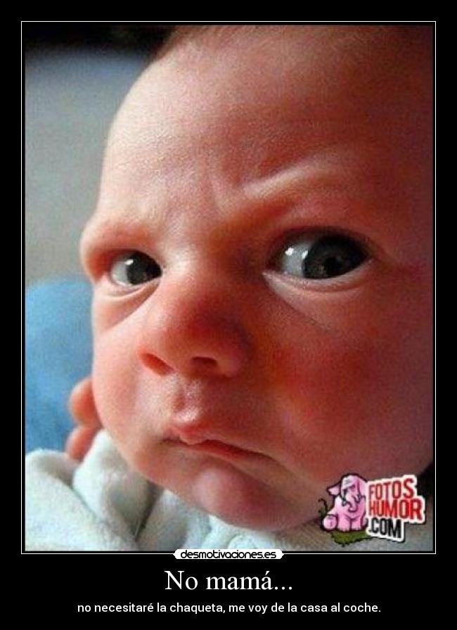 No mamá... - no necesitaré la chaqueta, me voy de la casa al coche.