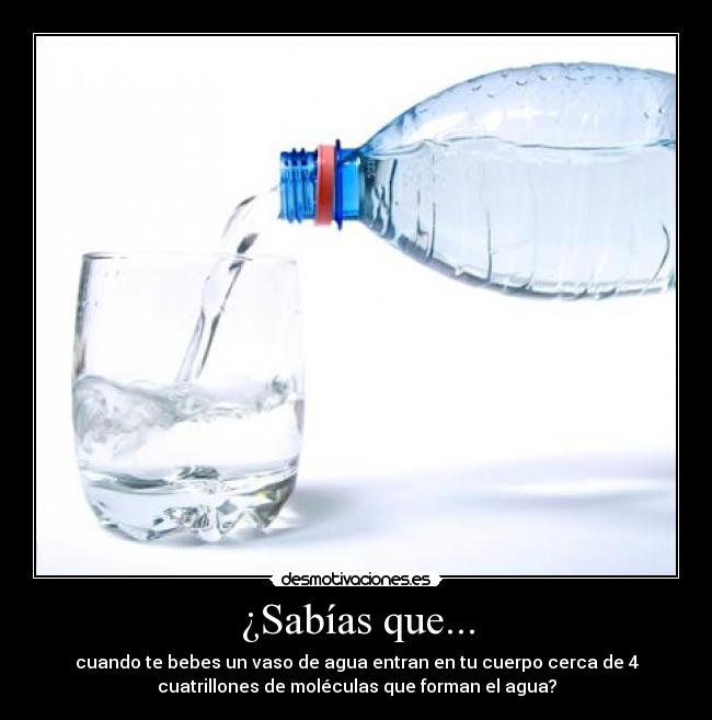¿Sabías que... - cuando te bebes un vaso de agua entran en tu cuerpo cerca de 4
cuatrillones de moléculas que forman el agua?