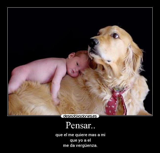 Pensar.. - que el me quiere mas a mi
que yo a el
me da vergüenza.