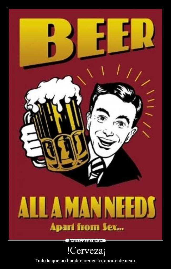 !Cerveza¡ - Todo lo que un hombre necesita, aparte de sexo.