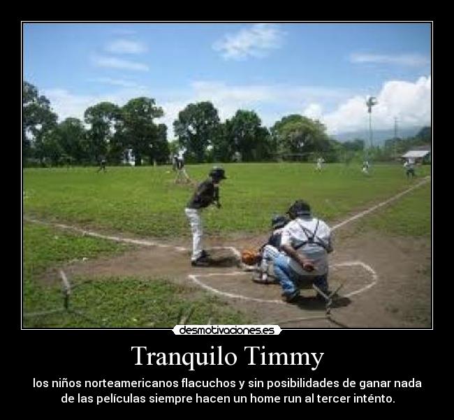 Tranquilo Timmy - los niños norteamericanos flacuchos y sin posibilidades de ganar nada
de las películas siempre hacen un home run al tercer inténto.
