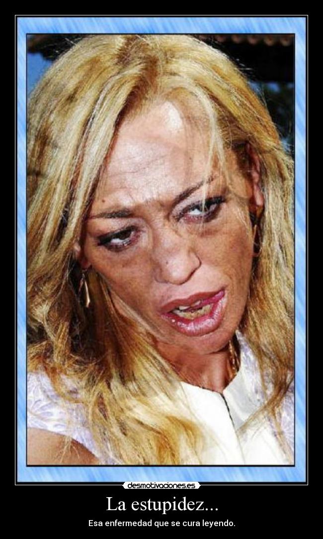 La estupidez... - Esa enfermedad que se cura leyendo.