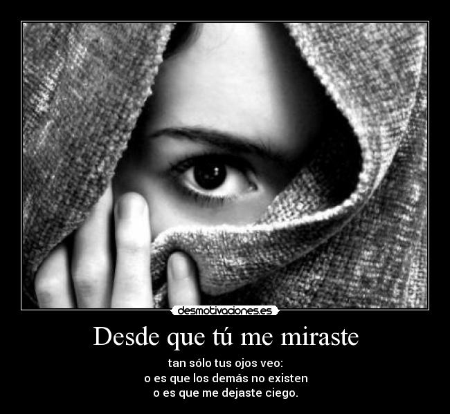 Desde que tú me miraste - tan sólo tus ojos veo:
o es que los demás no existen
o es que me dejaste ciego.