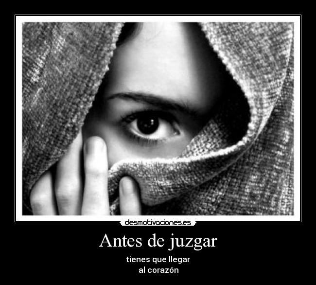 Antes de juzgar - tienes que llegar
al corazón