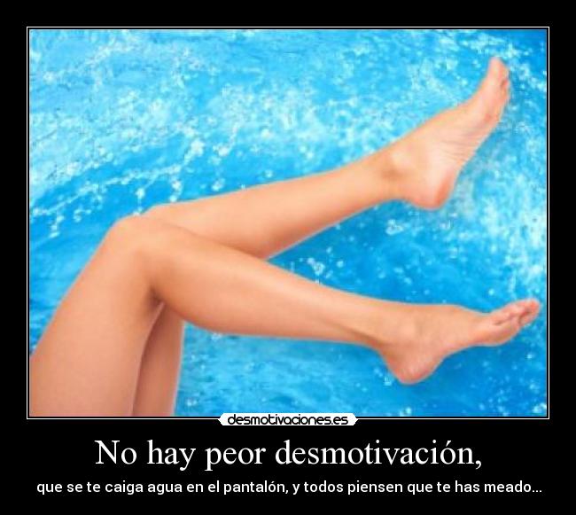 No hay peor desmotivación, - que se te caiga agua en el pantalón, y todos piensen que te has meado...
