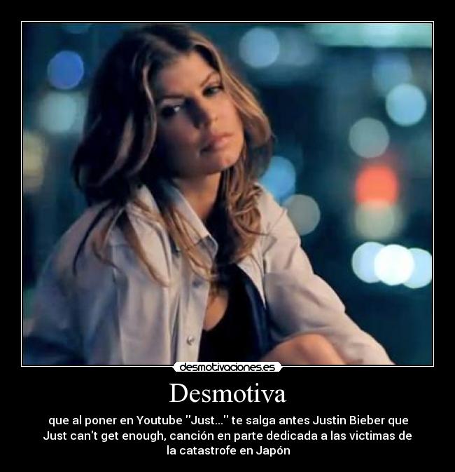 Desmotiva - que al poner en Youtube Just... te salga antes Justin Bieber que
Just cant get enough, canción en parte dedicada a las victimas de
la catastrofe en Japón
