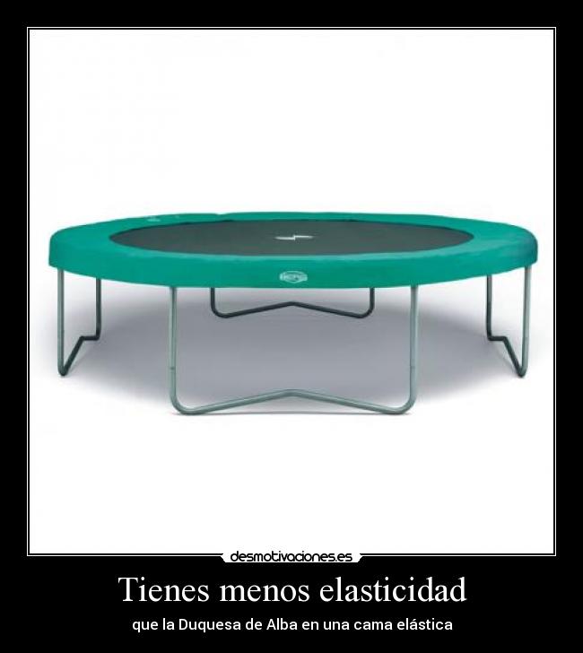 Tienes menos elasticidad - que la Duquesa de Alba en una cama elástica
