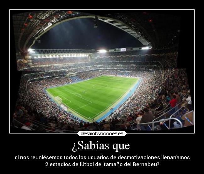 ¿Sabías que  - si nos reuniésemos todos los usuarios de desmotivaciones llenaríamos
2 estadios de fútbol del tamaño del Bernabeu?