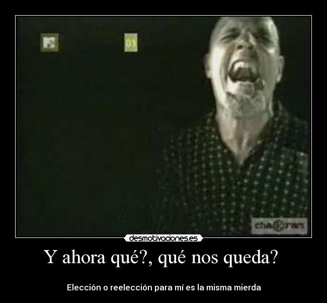 Y ahora qué?, qué nos queda? -
Elección o reelección para mí es la misma mierda