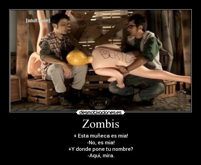 Zombis - + Esta muñeca es mia!
-No, es mia!
+Y donde pone tu nombre?
-Aqui, mira.