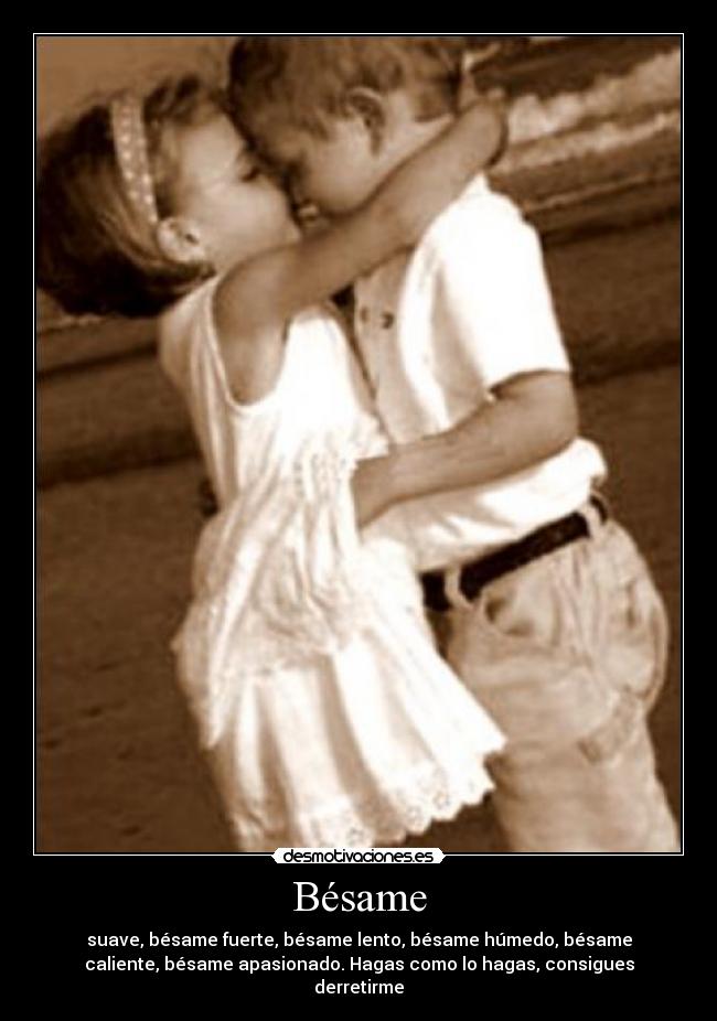 Bésame - suave, bésame fuerte, bésame lento, bésame húmedo, bésame
caliente, bésame apasionado. Hagas como lo hagas, consigues
derretirme