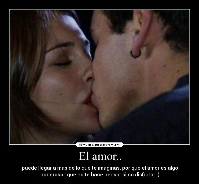 El amor.. - puede llegar a mas de lo que te imaginas, por que el amor es algo
poderoso.. que no te hace pensar si no disfrutar :)