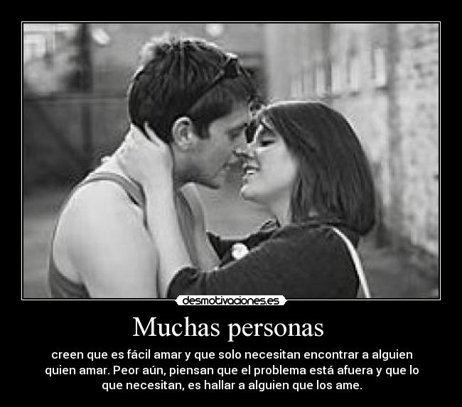 Muchas personas  - creen que es fácil amar y que solo necesitan encontrar a alguien
quien amar. Peor aún, piensan que el problema está afuera y que lo
que necesitan, es hallar a alguien que los ame.